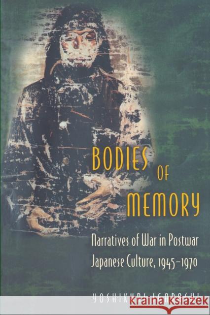 Bodies of Memory: Narratives of War in Postwar Japanese Culture, 1945-1970