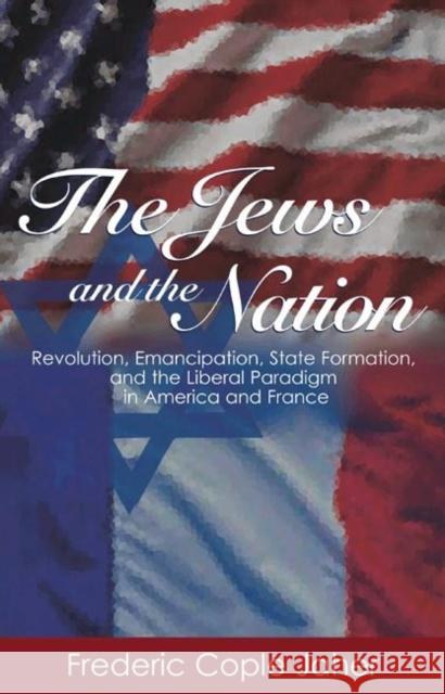 The Jews and the Nation: Revolution, Emancipation, State Formation, and the Liberal Paradigm in America and France