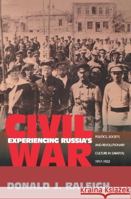 Experiencing Russia's Civil War: Politics, Society, and Revolutionary Culture in Saratov, 1917-1922