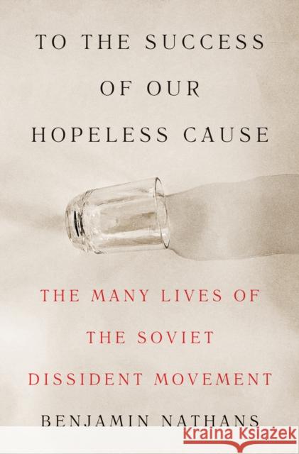 To the Success of Our Hopeless Cause: The Many Lives of the Soviet Dissident Movement
