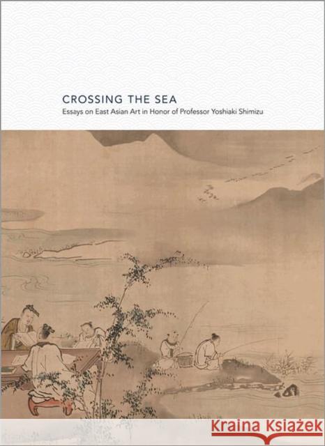 Crossing the Sea: Essays on East Asian Art in Honor of Professor Yoshiaki Shimizu