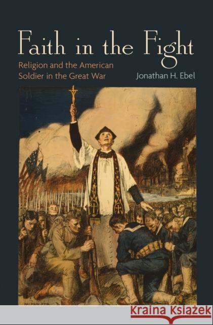 Faith in the Fight: Religion and the American Soldier in the Great War
