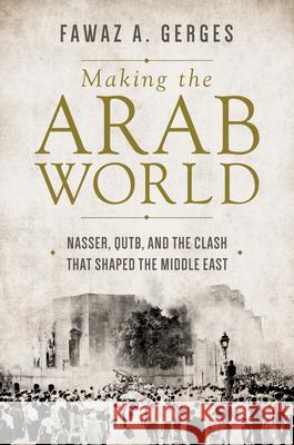 Making the Arab World: Nasser, Qutb, and the Clash That Shaped the Middle East