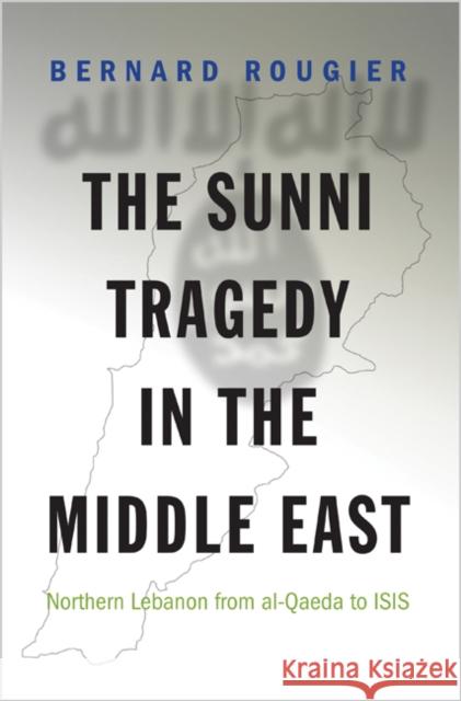 The Sunni Tragedy in the Middle East: Northern Lebanon from Al-Qaeda to Isis