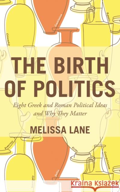 The Birth of Politics: Eight Greek and Roman Political Ideas and Why They Matter