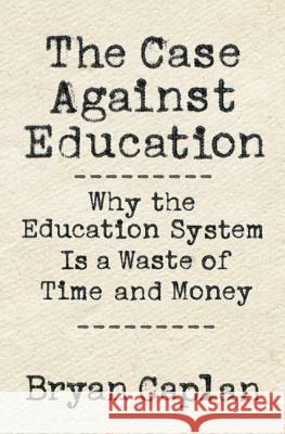 The Case Against Education: Why the Education System Is a Waste of Time and Money