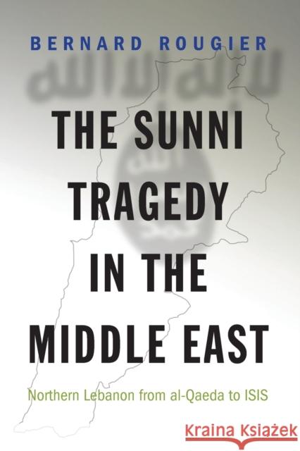 The Sunni Tragedy in the Middle East: Northern Lebanon from Al-Qaeda to Isis