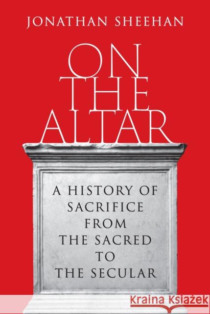 On the Altar: A History of Sacrifice from the Sacred to the Secular