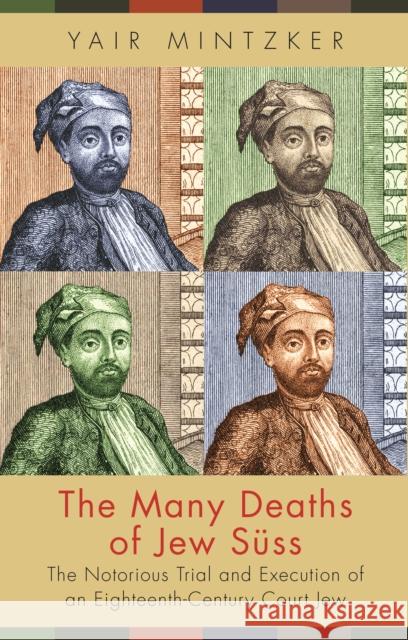 The Many Deaths of Jew Süss: The Notorious Trial and Execution of an Eighteenth-Century Court Jew