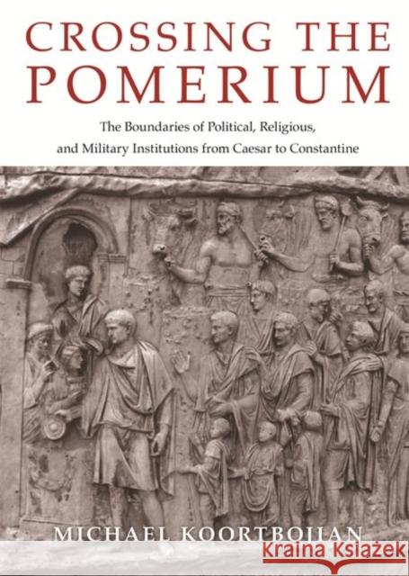 Crossing the Pomerium: The Boundaries of Political, Religious, and Military Institutions from Caesar to Constantine