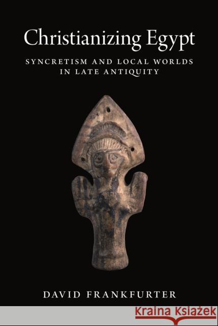 Christianizing Egypt: Syncretism and Local Worlds in Late Antiquity