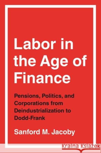 Labor in the Age of Finance: Pensions, Politics, and Corporations from Deindustrialization to Dodd-Frank
