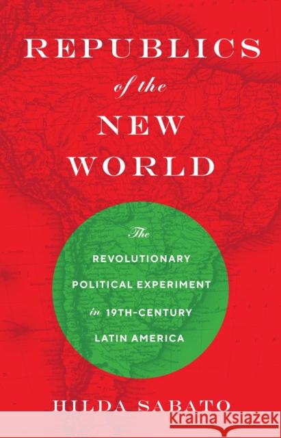Republics of the New World: The Revolutionary Political Experiment in Nineteenth-Century Latin America