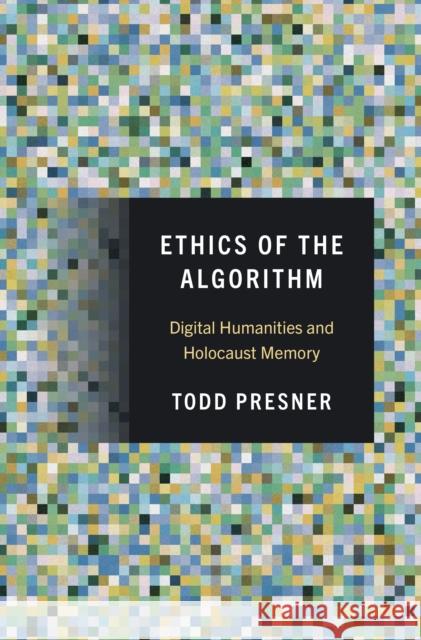 Ethics of the Algorithm: Digital Humanities and Holocaust Memory