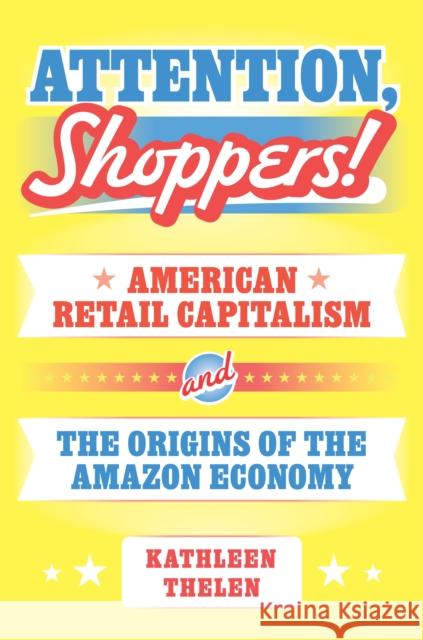 Attention, Shoppers!: American Retail Capitalism and the Origins of the Amazon Economy