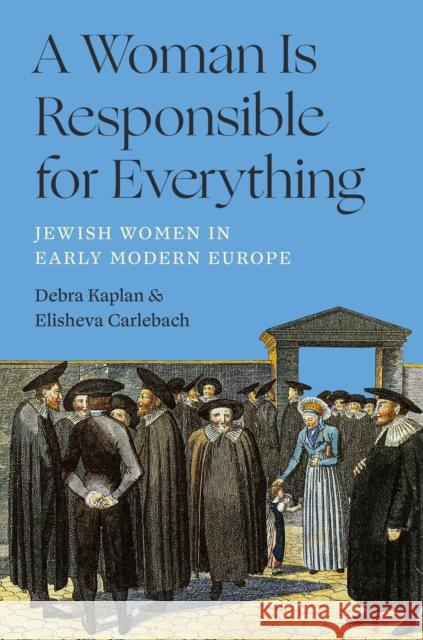 A Woman Is Responsible for Everything: Jewish Women in Early Modern Europe