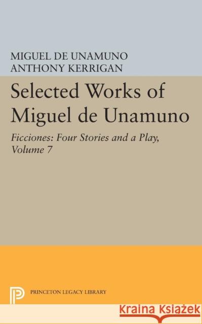 Selected Works of Miguel de Unamuno, Volume 7: Ficciones: Four Stories and a Play