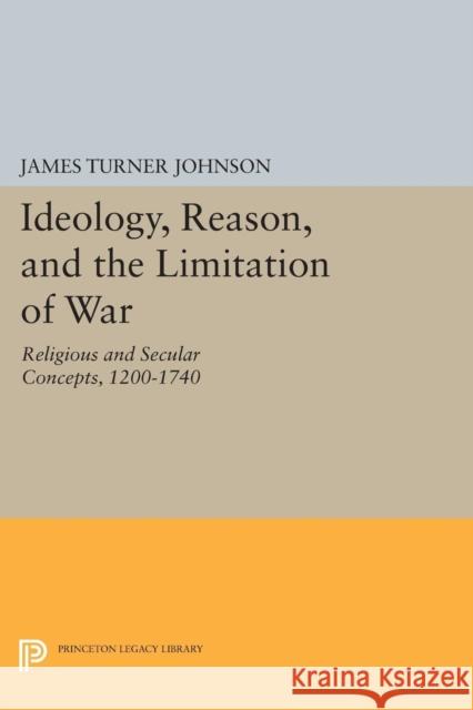 Ideology, Reason, and the Limitation of War: Religious and Secular Concepts, 1200-1740