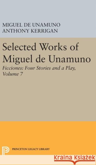 Selected Works of Miguel de Unamuno, Volume 7: Ficciones: Four Stories and a Play