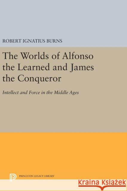 The Worlds of Alfonso the Learned and James the Conqueror: Intellect and Force in the Middle Ages