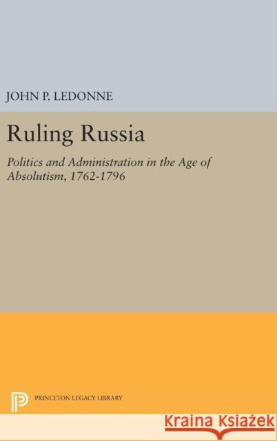 Ruling Russia: Politics and Administration in the Age of Absolutism, 1762-1796