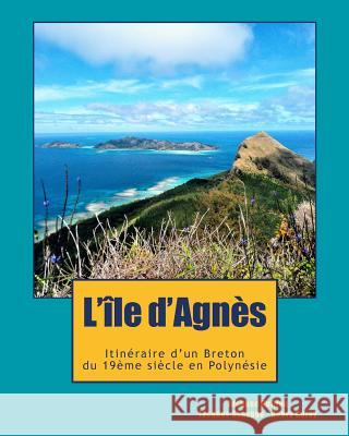 L'ile d'Agnès: Du Cap Sizun à la Polynésie, l'incroyable destin d'un aventurier breton, témoin de l'émancipation Latino-Américaine et