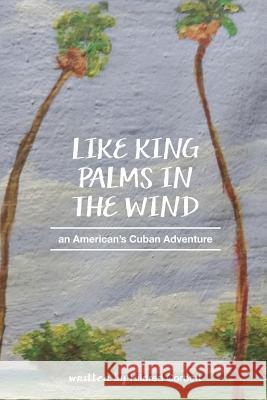 Like King Palms in the Wind: An American;s Cuban Adventure