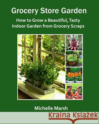 Grocery Store Garden: How to Grow a Beautiful, Tasty Indoor Garden from Grocery Scraps