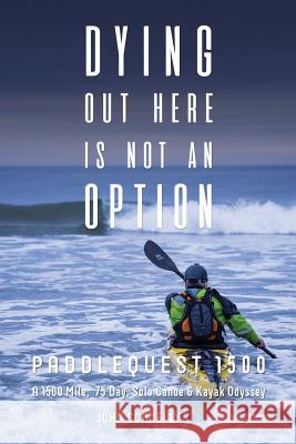 Dying Out Here Is Not an Option: Paddlequest 1500: A 1500 Mile, 75 Day, Solo Canoe and Kayak Odyssey