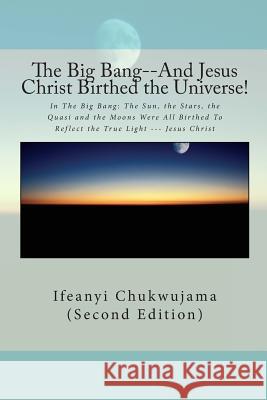 The Big Bang--And Jesus Christ Birthed the Universe!: In The Big Bang: The Sun, the Stars, the Quasi and the Moons Were All Birthed To Reflect the Tru