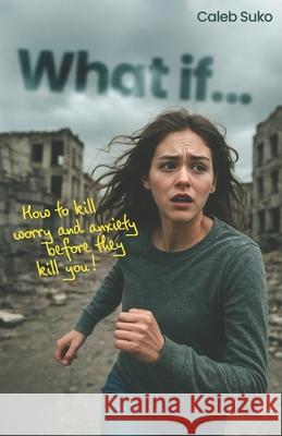 What if...: How to Kill Worry and Anxiety Before They Kill You