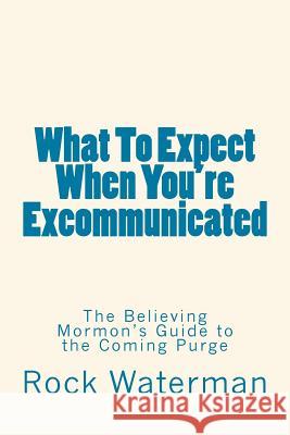 What To Expect When You're Excommunicated: The Believing Mormon's Guide to the Coming Purge