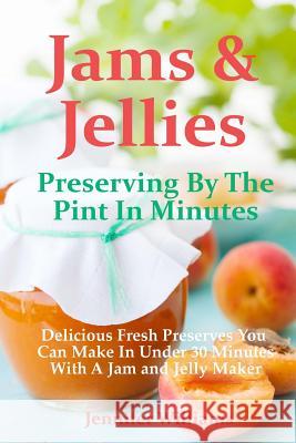 Jams and Jellies: Preserving By The Pint In Minutes: Delicious Fresh Preserves You Can Make In Under 30 Minutes With A Jam and Jelly Mak