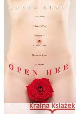 Open Her: Activate 7 Masculine Powers to Arouse Your Woman's Love & Desire