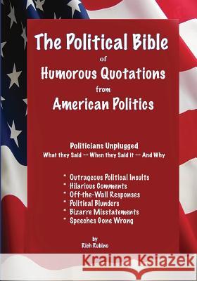 The Political Bible of Humorous Quotations from American Politics: Politicians Unplugged: What they Said -- When they Said it -- And Why