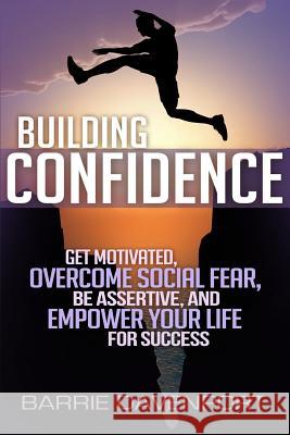 Building Confidence: Get Motivated, Overcome Social Fear, Be Assertive, and Empower Your Life For Success