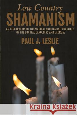 Low Country Shamanism: An Exploration of the Magical and Healing Practices of the Coastal Carolinas and Georgia