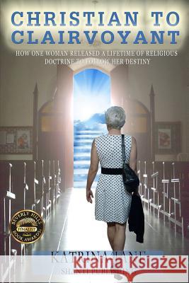 Christian to Clairvoyant: How One Woman Released a Lifetime of Religious Doctrine to Follow Her Destiny