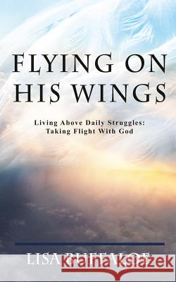 Flying on His Wings: Living Above Daily Struggles: Taking Flight With God