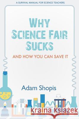 Why Science Fair Sucks and How You Can Save It: A Survival Manual For Science Teachers