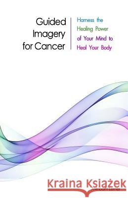 Guided Imagery for Cancer: Harness the Healing Power of Your Mind to Heal Your Body