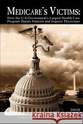 Medicare's Victims: How the U.S. Government's Largest Health Care Program Harms Patients and Impairs Physicians