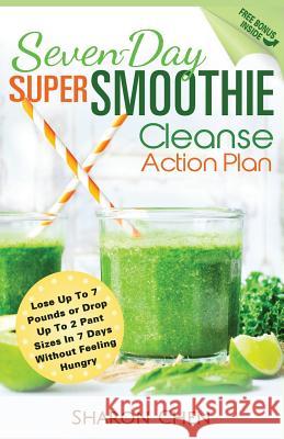 Seven-Day Super Smoothie Cleanse Action Plan: Lose Up To 7 Pounds Or Drop Up To 2 Pant Sizes In 7 Days Without Feeling Hungry