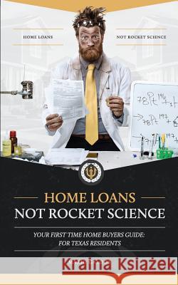 Home Loans Not Rocket Science: Your First Time Home Buyers Guide: For Texas Residents