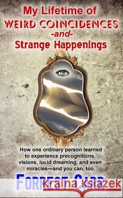 My Lifetime of Weird Coincidences and Strange Happenings: How one ordinary person learned to experience precognition, visions, clairvoyance, lucid dre