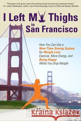 I Left My Thighs in San Francisco: How You Can Use a New Time-Saving System for Weight Loss, Exercise, More Energy, and Being Happy While You Drop Wei