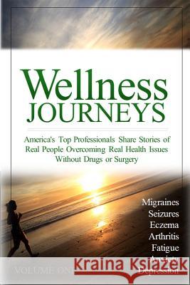 Wellness Journeys, Volume One: America's Top Professionals Share Stories of Real People Overcoming Real Health Issues Without Drugs or Surgery