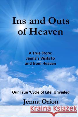 Ins and Outs of Heaven: A True Story, Jenna's Visits to and from Heaven: Our True 'Cycle of Life' Unveiled