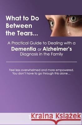 What to Do Between the Tears...: A Practical Guide to Dealing with a Dementia or Alzheimer's Diagnosis in the Family