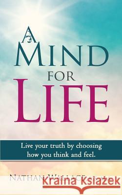 A Mind for Life: Live Your Truth by Choosing How You Think and Feel.
